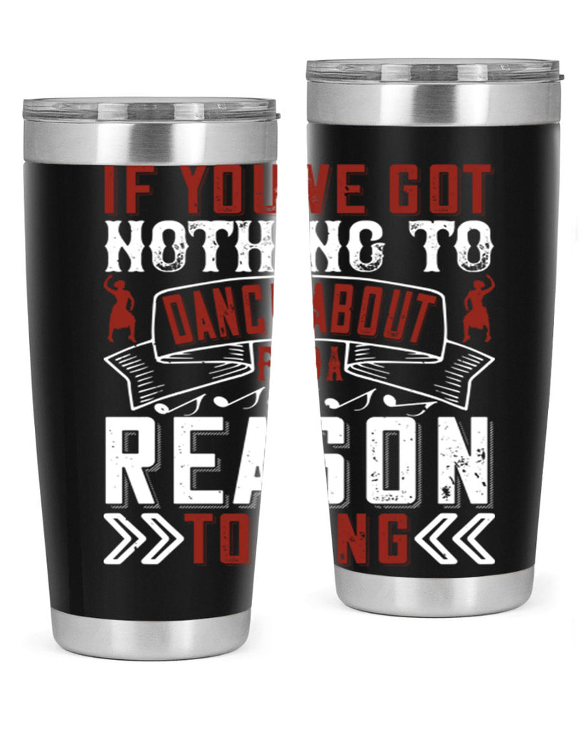 If you’ve got nothing to dance about find a reason to sing 20#- dance- Tumbler