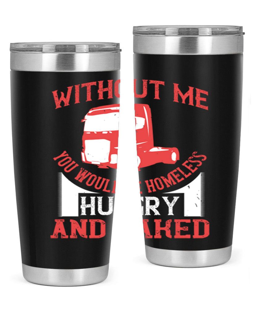 without me you would be homeless hungry and naked Style 8#- truck driver- tumbler