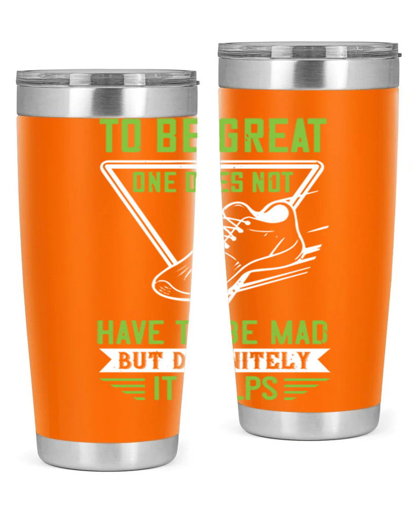 to be great one does not have to be mad but definitely it helps 6#- running- Tumbler