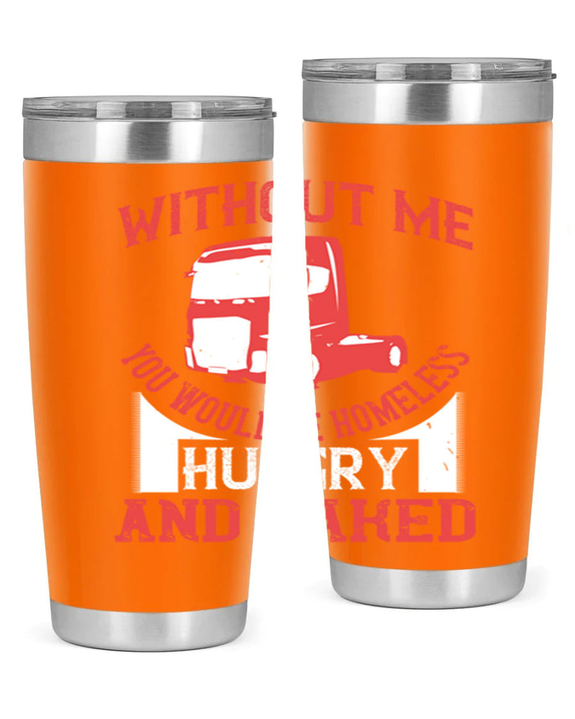 without me you would be homeless hungry and naked Style 8#- truck driver- tumbler
