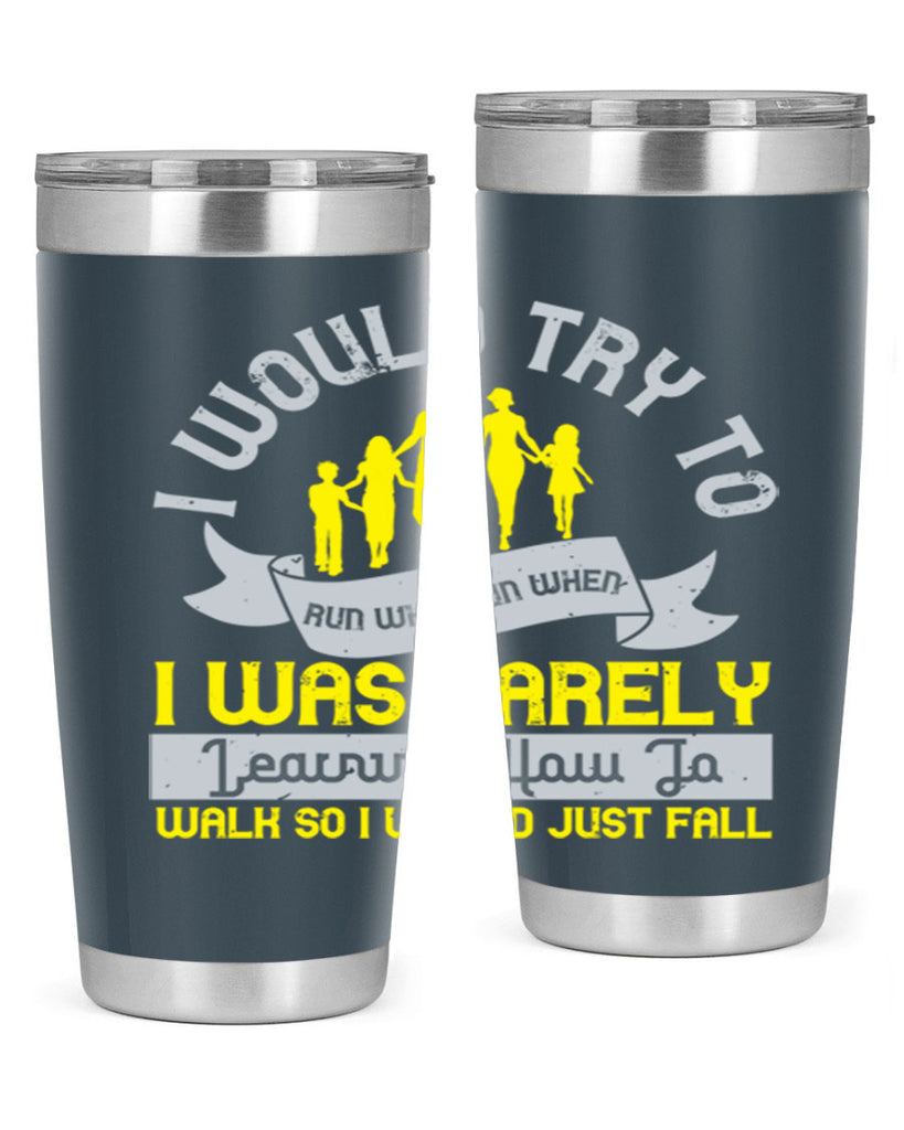 i would try to run whenrun when i was barely learing how to walk so i would just fall 51#- walking- Tumbler