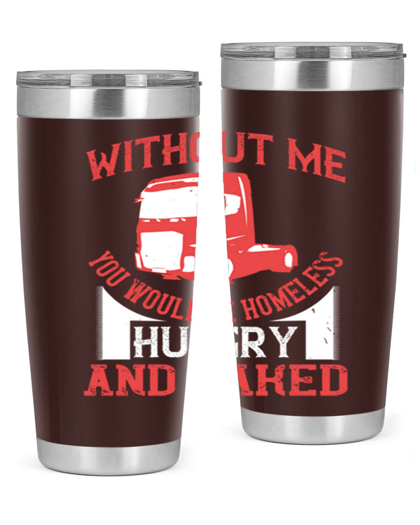 without me you would be homeless hungry and naked Style 8#- truck driver- tumbler