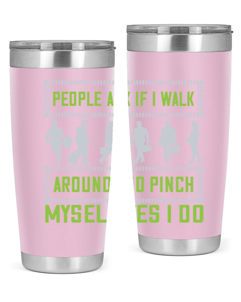 people ask if i walk around and pinch myself yes i do 31#- walking- Tumbler