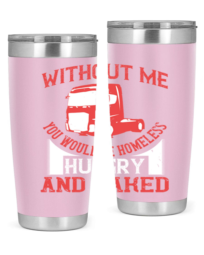 without me you would be homeless hungry and naked Style 8#- truck driver- tumbler