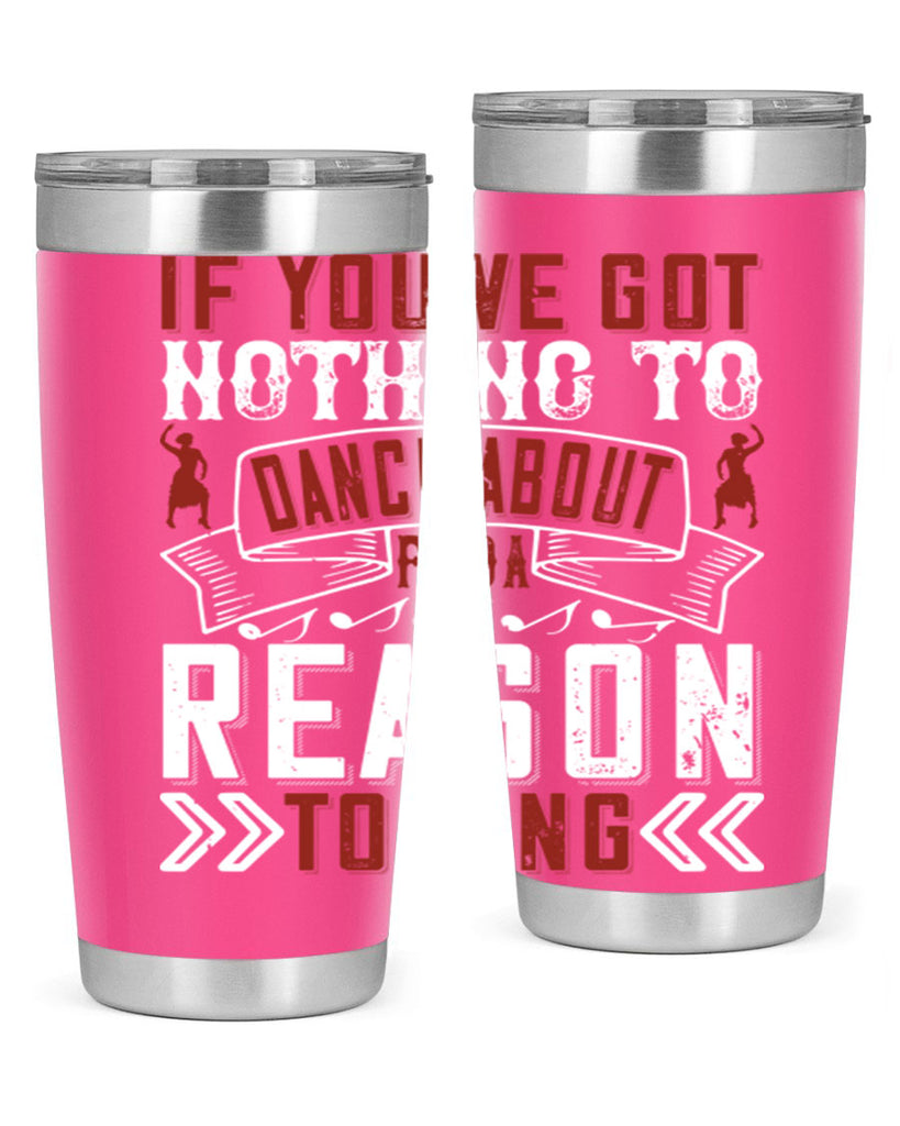 If you’ve got nothing to dance about find a reason to sing 20#- dance- Tumbler