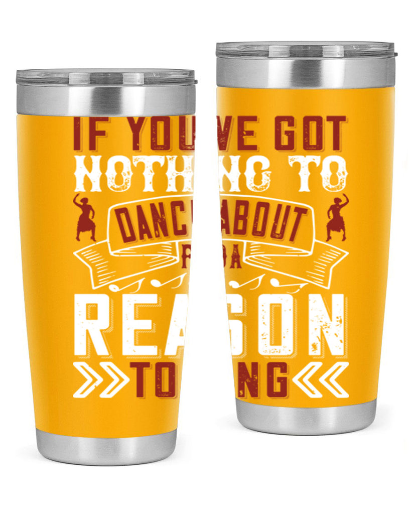 If you’ve got nothing to dance about find a reason to sing 20#- dance- Tumbler