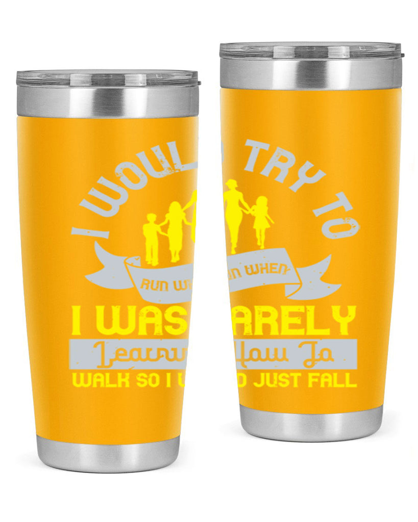 i would try to run whenrun when i was barely learing how to walk so i would just fall 51#- walking- Tumbler