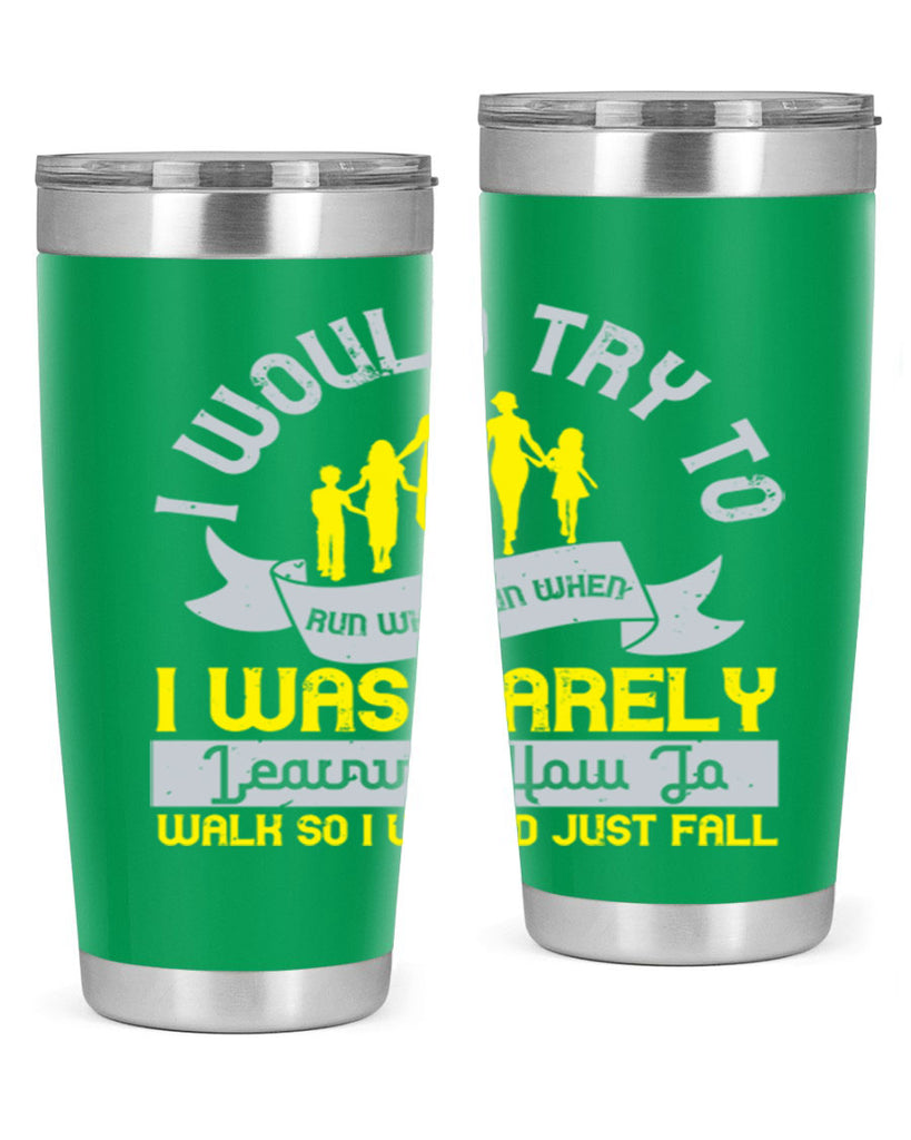 i would try to run whenrun when i was barely learing how to walk so i would just fall 51#- walking- Tumbler