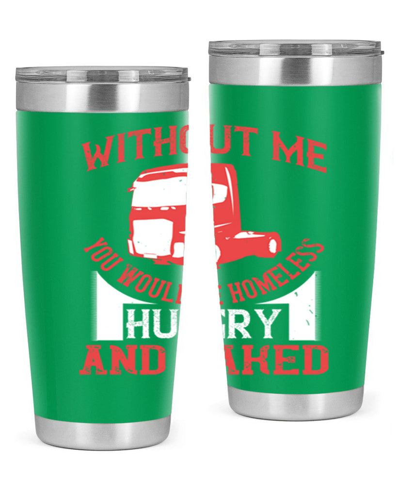 without me you would be homeless hungry and naked Style 8#- truck driver- tumbler