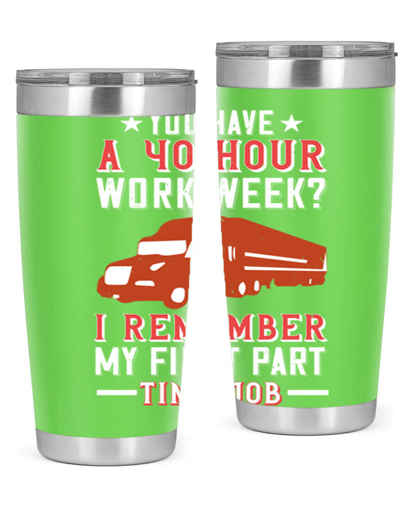 you have a hour work week i remember my first part time job Style 5#- truck driver- tumbler
