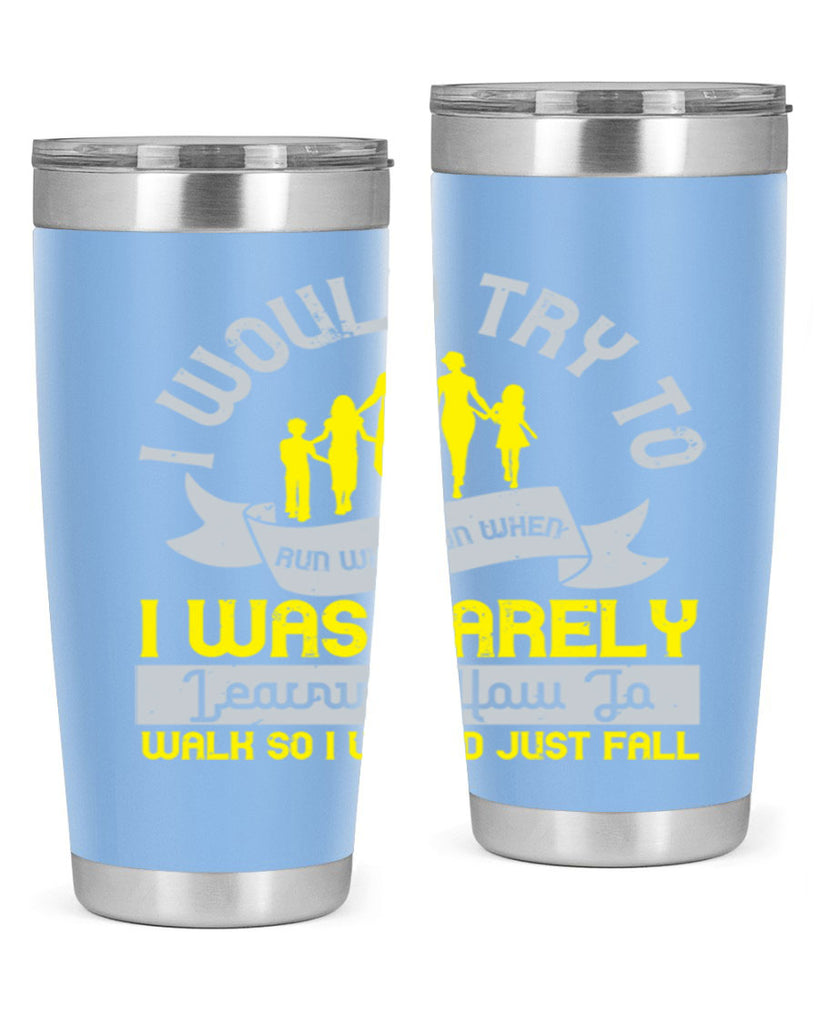 i would try to run whenrun when i was barely learing how to walk so i would just fall 51#- walking- Tumbler