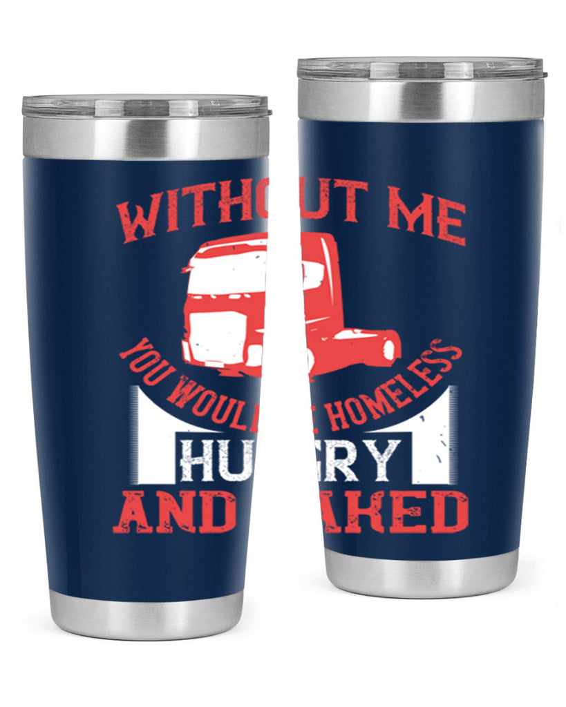 without me you would be homeless hungry and naked Style 8#- truck driver- tumbler