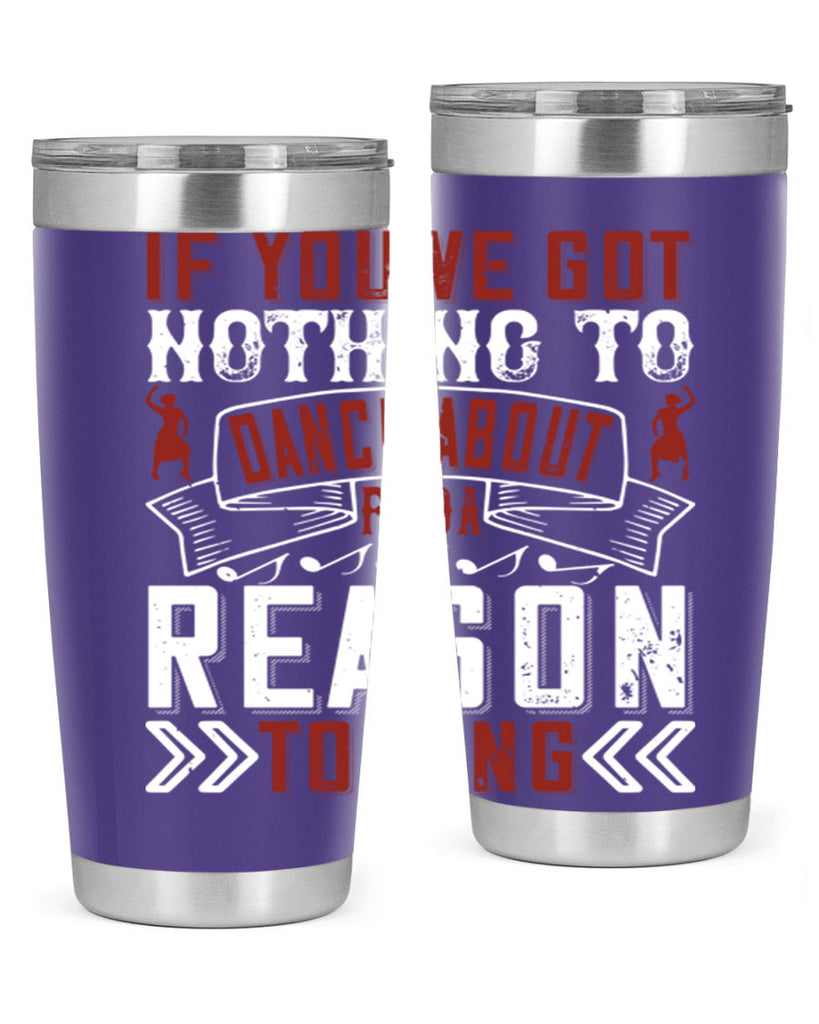 If you’ve got nothing to dance about find a reason to sing 20#- dance- Tumbler