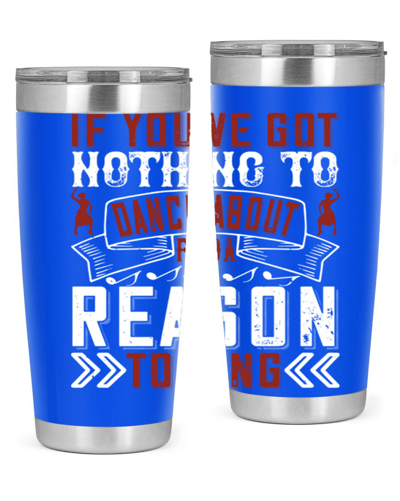 If you’ve got nothing to dance about find a reason to sing 20#- dance- Tumbler