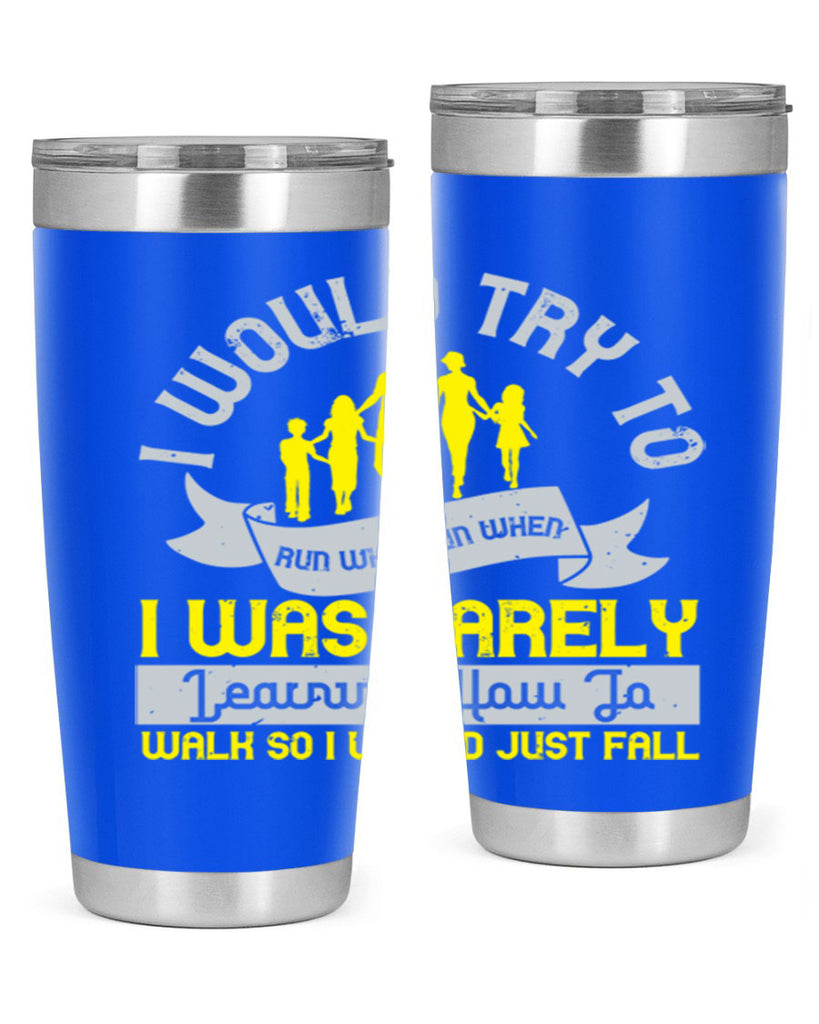 i would try to run whenrun when i was barely learing how to walk so i would just fall 51#- walking- Tumbler