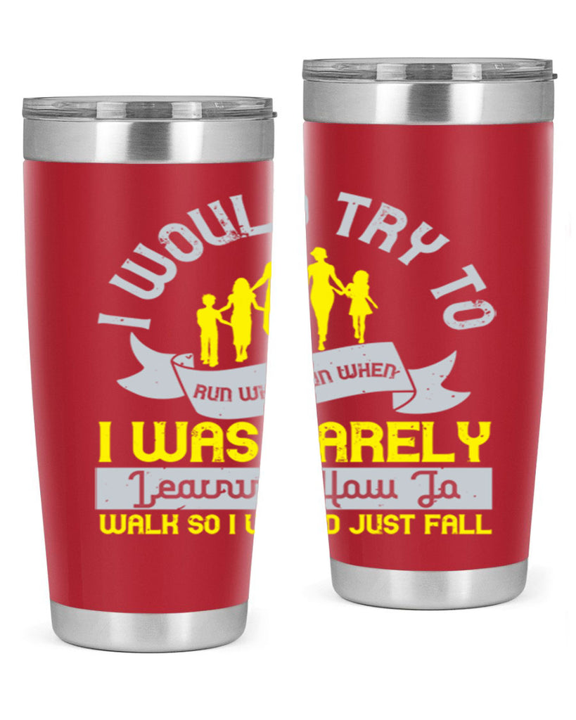 i would try to run whenrun when i was barely learing how to walk so i would just fall 51#- walking- Tumbler