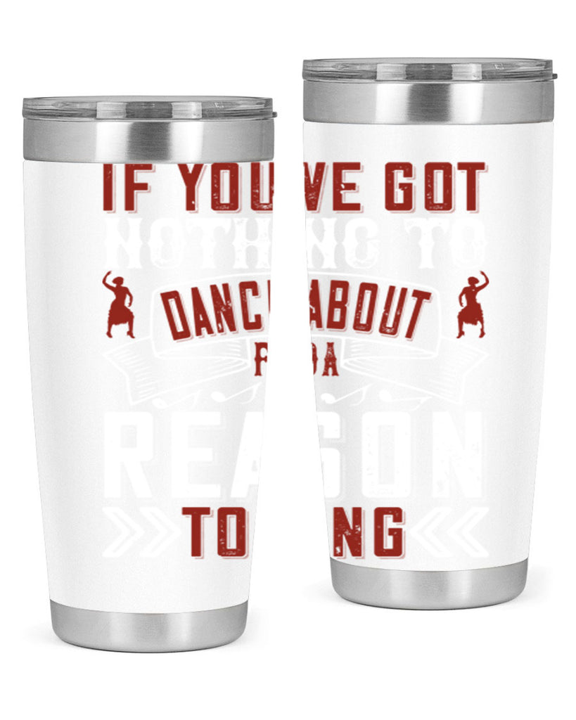 If you’ve got nothing to dance about find a reason to sing 20#- dance- Tumbler