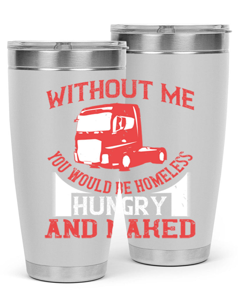 without me you would be homeless hungry and naked Style 8#- truck driver- tumbler