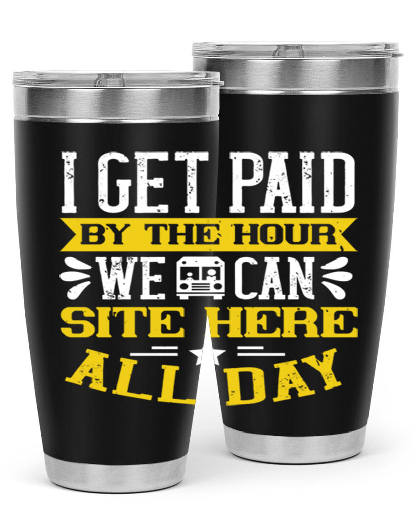 I GET PAID BY THE HOUR WE CAN SITE HERE ALL DAY Style 32#- bus driver- tumbler