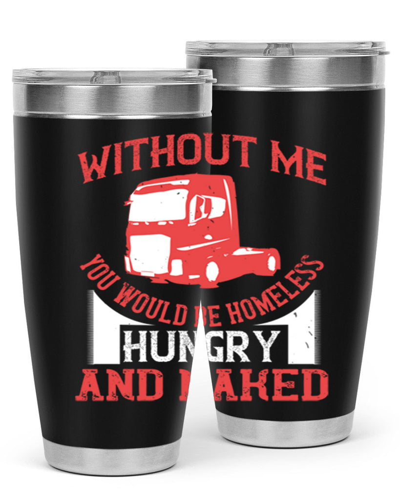 without me you would be homeless hungry and naked Style 8#- truck driver- tumbler