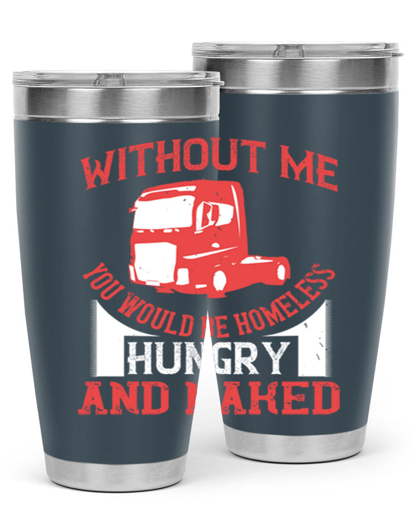 without me you would be homeless hungry and naked Style 8#- truck driver- tumbler
