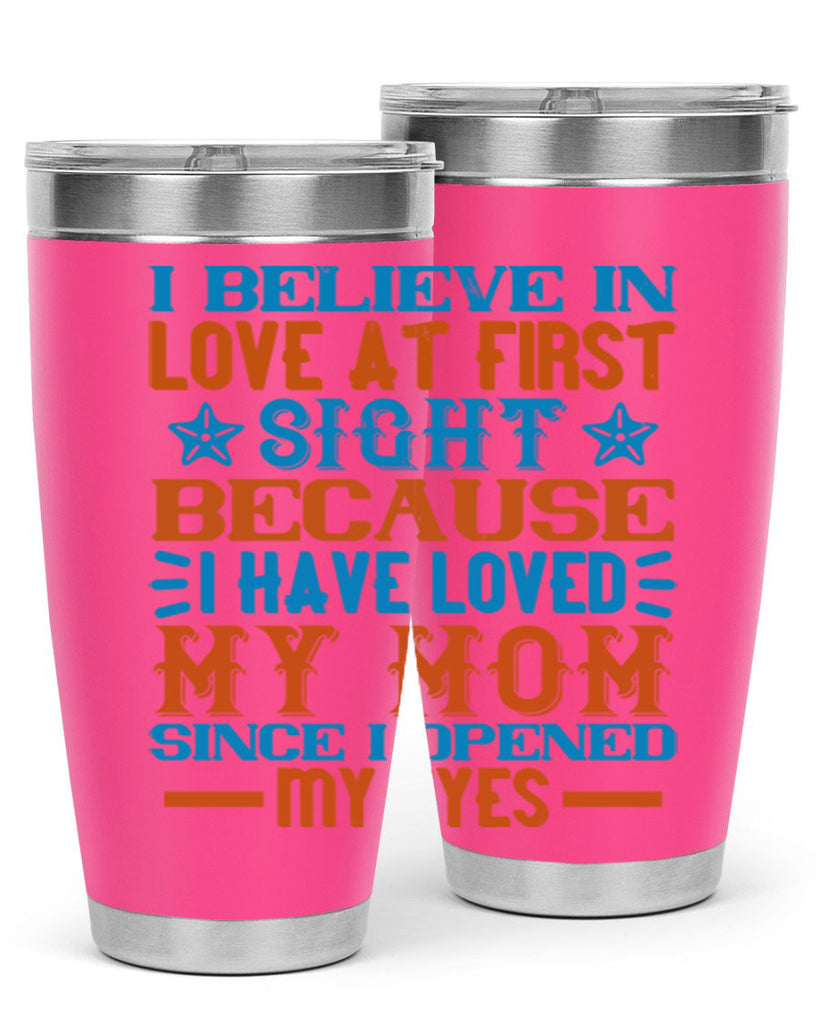 I believe in love at first sight because I have loved my mom since I opened my eyes Style 118#- baby- tumbler