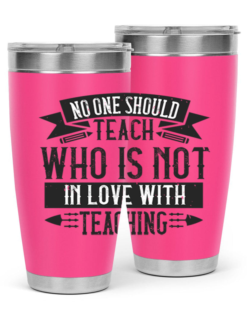 No one should teach who is not in love with teaching Style 91#- teacher- tumbler