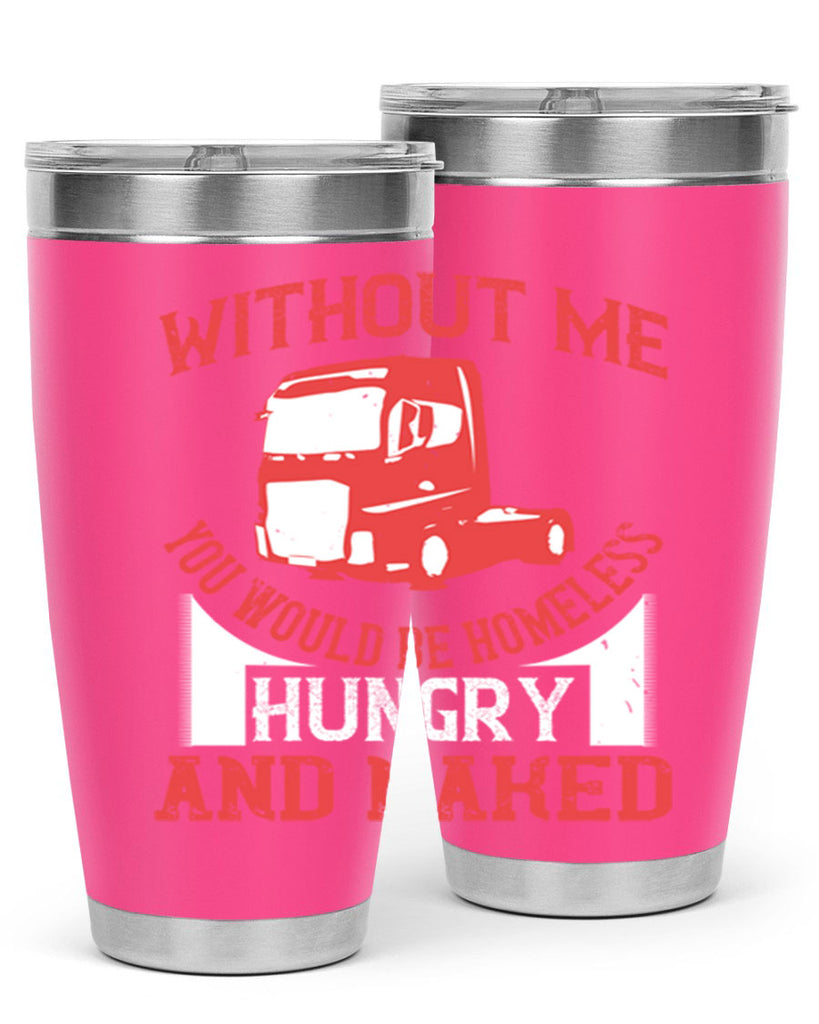 without me you would be homeless hungry and naked Style 8#- truck driver- tumbler