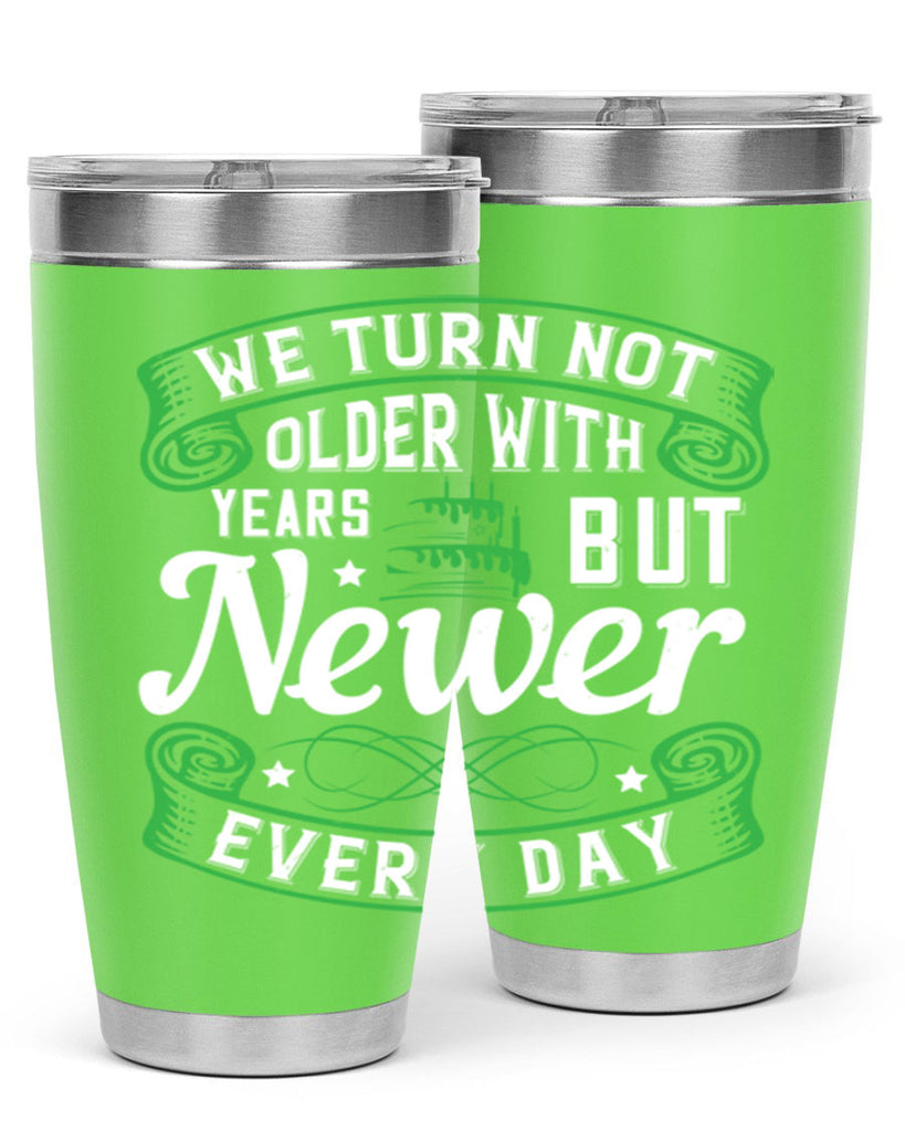 We turn not older with years but newer every day Style 14#- birthday- tumbler