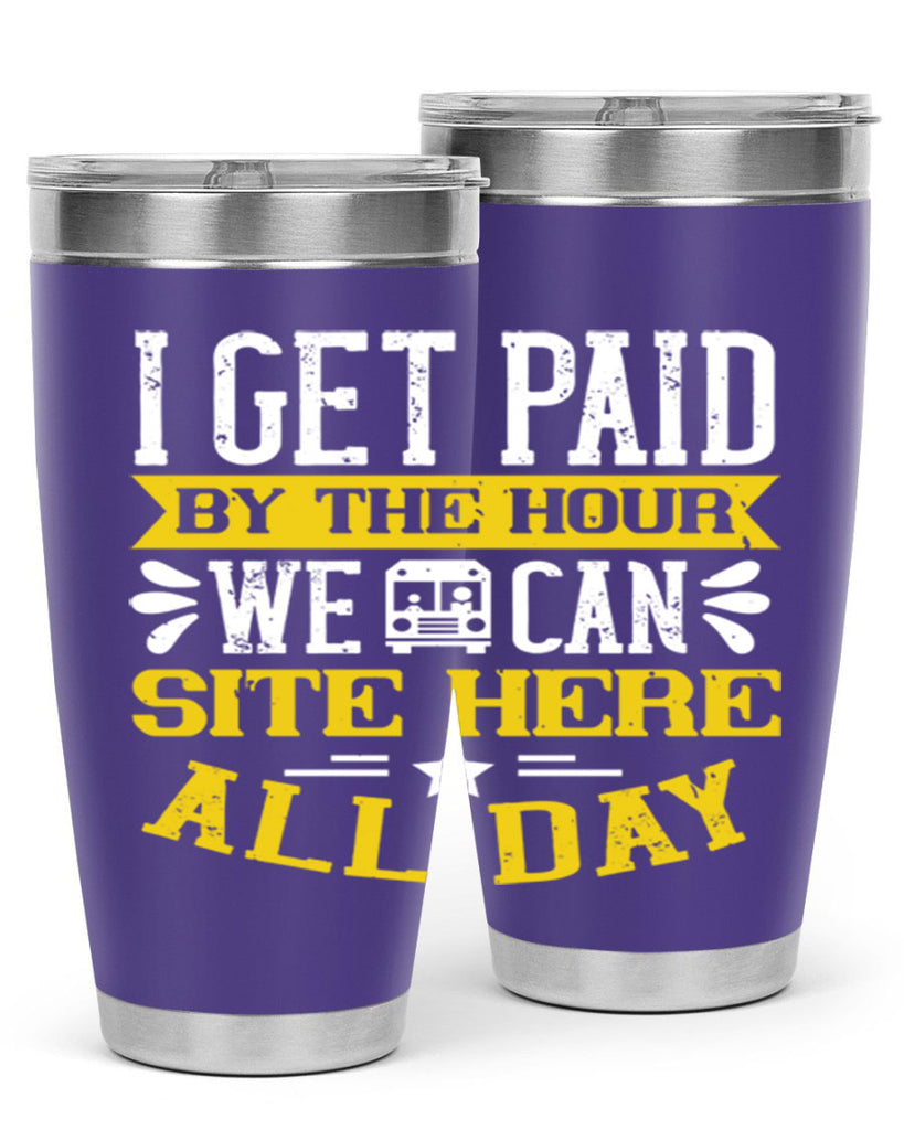 I GET PAID BY THE HOUR WE CAN SITE HERE ALL DAY Style 32#- bus driver- tumbler
