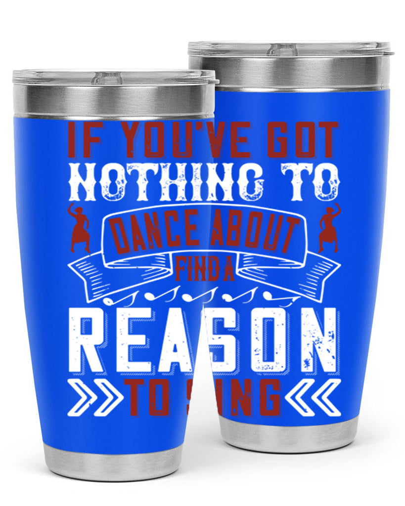 If you’ve got nothing to dance about find a reason to sing 20#- dance- Tumbler