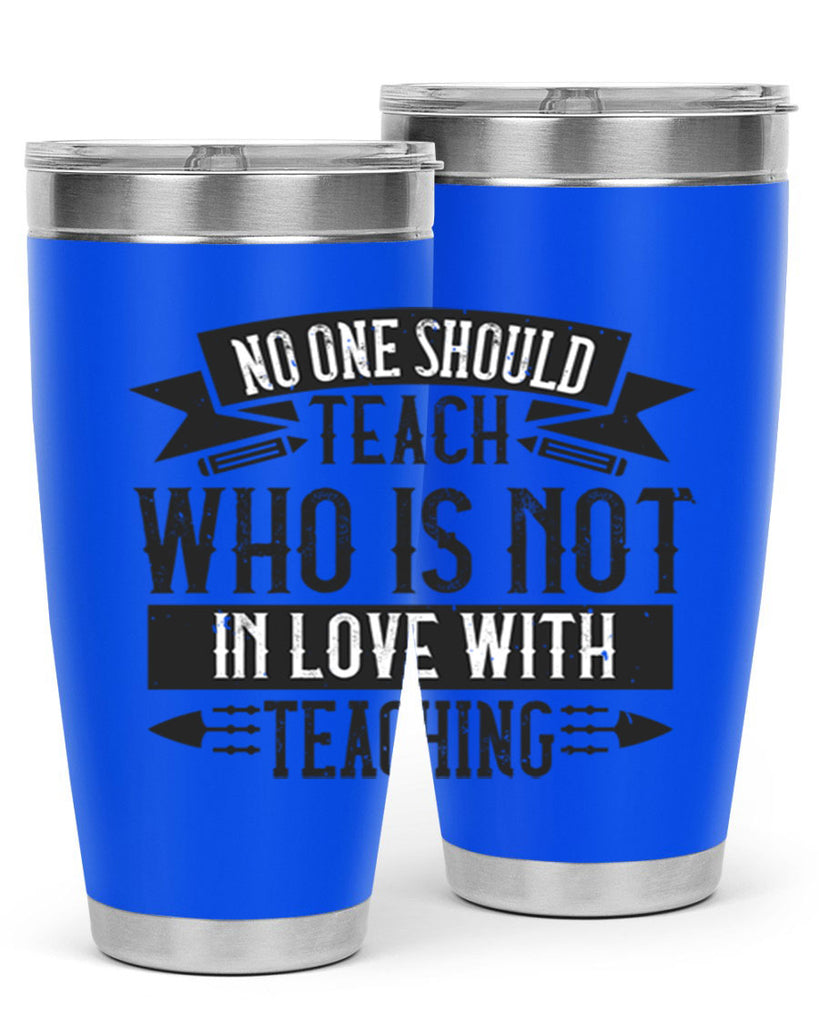 No one should teach who is not in love with teaching Style 91#- teacher- tumbler