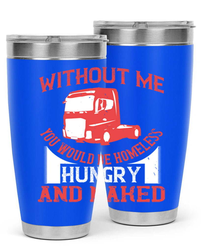 without me you would be homeless hungry and naked Style 8#- truck driver- tumbler