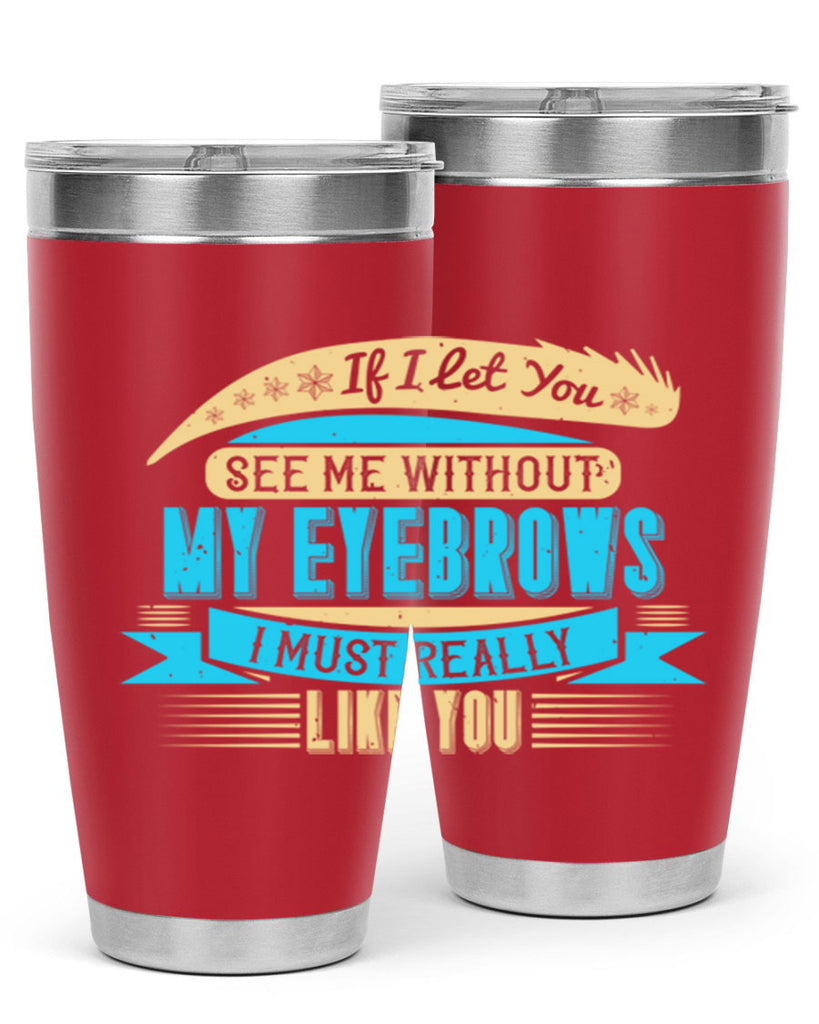 If I let you see me without my eyebrows I must really like you Style 206#- make up- Tumbler