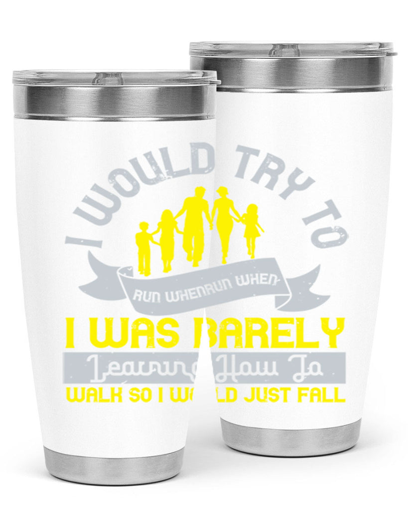 i would try to run whenrun when i was barely learing how to walk so i would just fall 51#- walking- Tumbler