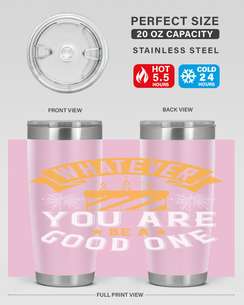 Whatever you are be a good one Style 29#- birthday- tumbler