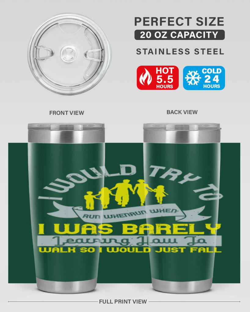 i would try to run whenrun when i was barely learing how to walk so i would just fall 51#- walking- Tumbler