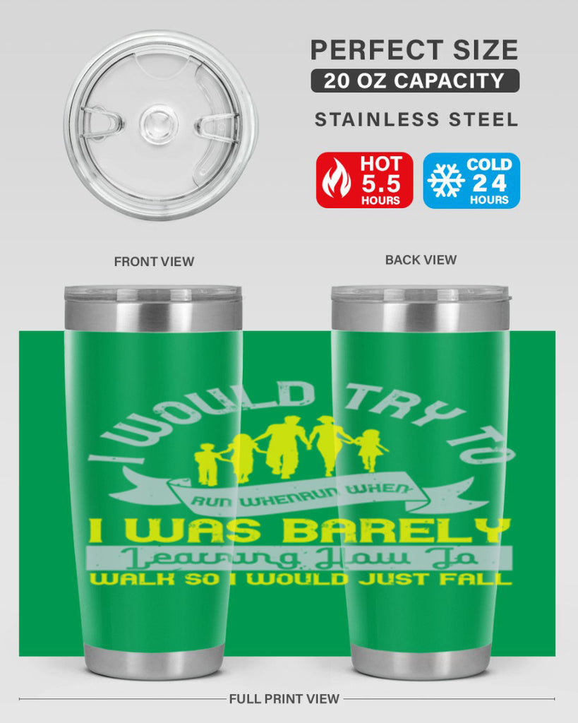 i would try to run whenrun when i was barely learing how to walk so i would just fall 51#- walking- Tumbler