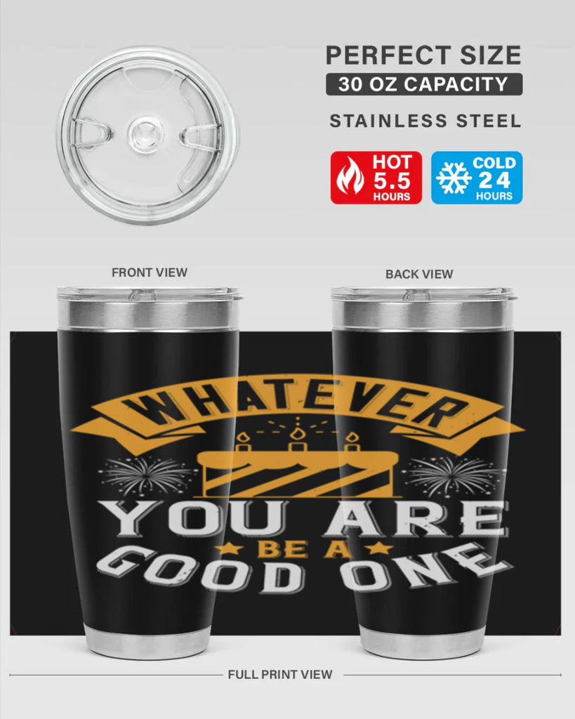 Whatever you are be a good one Style 29#- birthday- tumbler