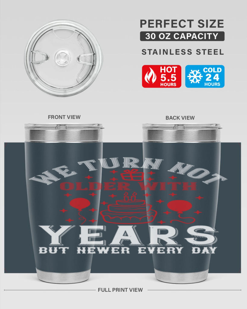 We turn not older with years but newer every day Style 31#- birthday- tumbler