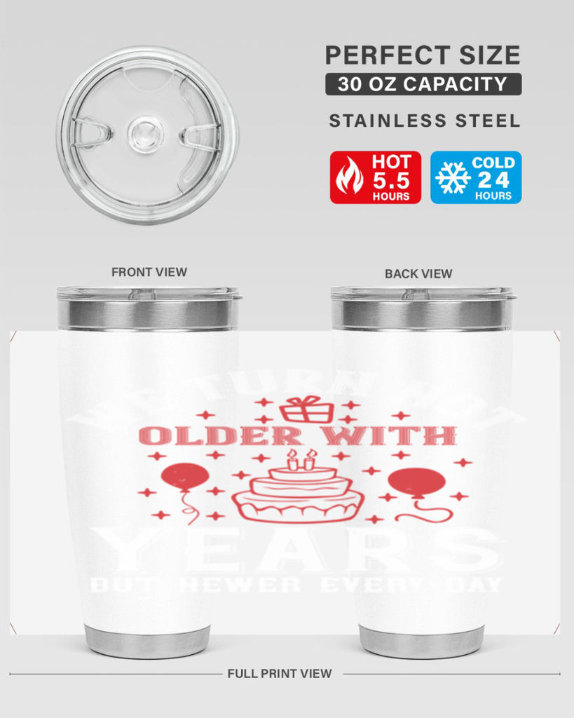 We turn not older with years but newer every day Style 31#- birthday- tumbler