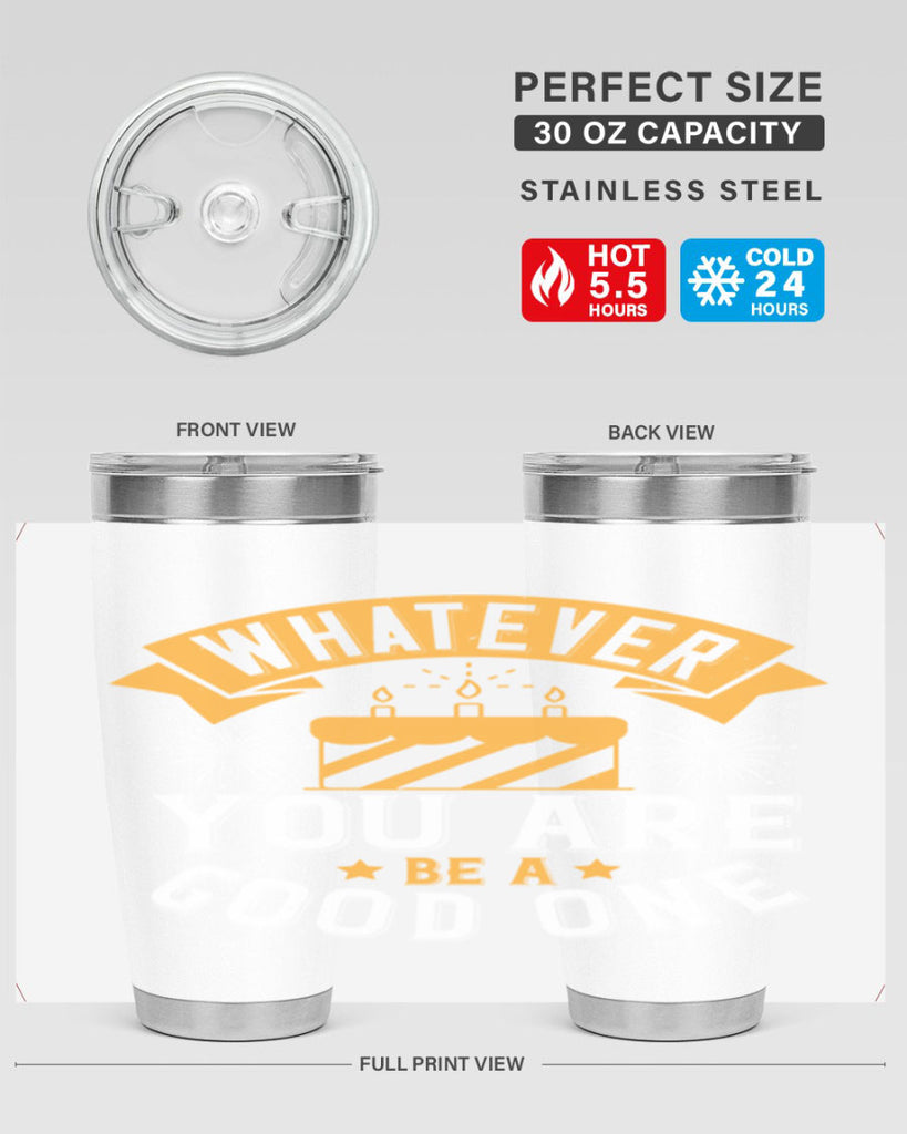 Whatever you are be a good one Style 29#- birthday- tumbler
