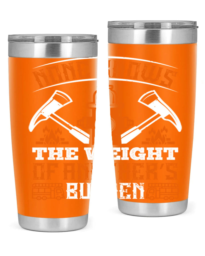 None knows the weight of another’s burden Style 46#- fire fighter- tumbler