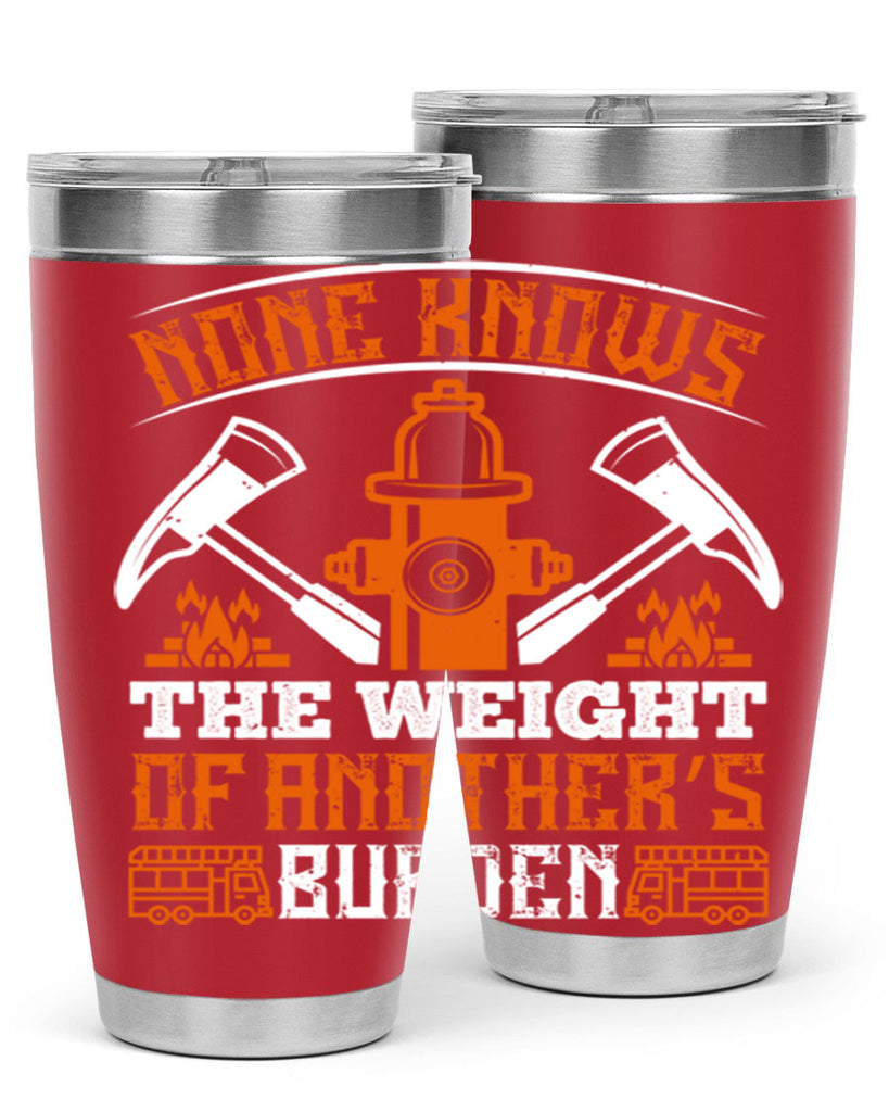 None knows the weight of another’s burden Style 46#- fire fighter- tumbler